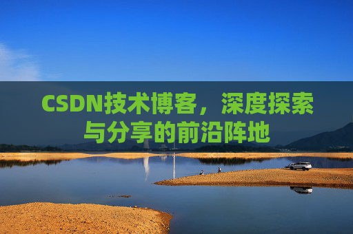 CSDN技术博客，深度探索与分享的前沿阵地